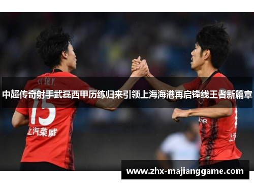 中超传奇射手武磊西甲历练归来引领上海海港再启锋线王者新篇章 中超传奇射手武磊西甲历练归来引领上海海港再启锋线王者新篇章