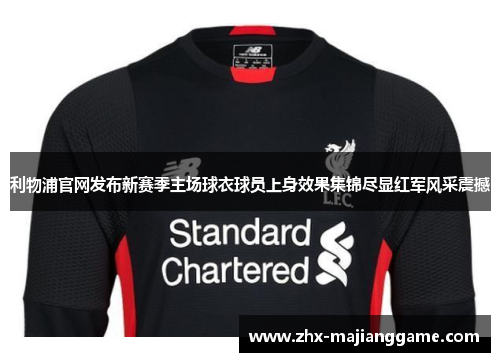 利物浦官网发布新赛季主场球衣球员上身效果集锦尽显红军风采震撼
