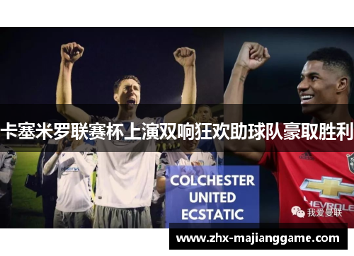 卡塞米罗联赛杯上演双响狂欢助球队豪取胜利