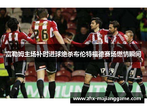 富勒姆主场补时进球绝杀布伦特福德赛场燃情瞬间 富勒姆主场补时进球绝杀布伦特福德赛场燃情瞬间