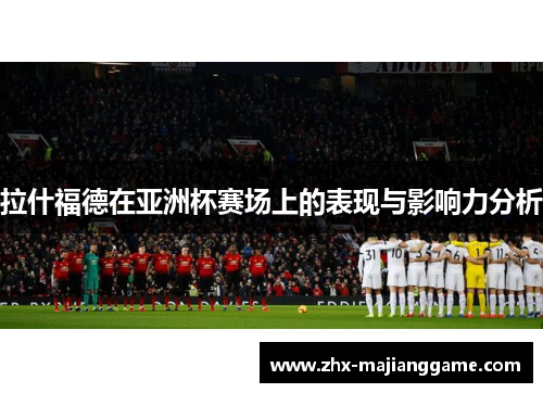 拉什福德在亚洲杯赛场上的表现与影响力分析